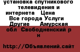 установка спутникового телевидения и интернета › Цена ­ 500 - Все города Услуги » Другие   . Амурская обл.,Свободненский р-н